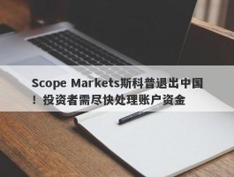 Scope Markets斯科普退出中国！投资者需尽快处理账户资金