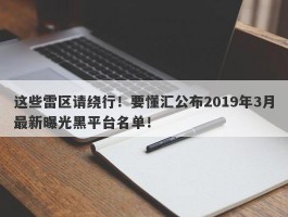 这些雷区请绕行！要懂汇公布2019年3月最新曝光黑平台名单！