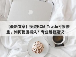 【最新文章】投资KCM Trade亏损惨重，如何挽回损失？专业维权建议！