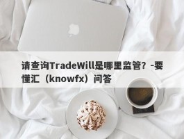 请查询TradeWill是哪里监管？-要懂汇（knowfx）问答