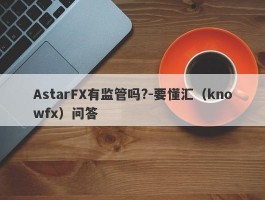 AstarFX有监管吗?-要懂汇（knowfx）问答