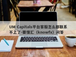 UM Capitals平台客服怎么都联系不上了-要懂汇（knowfx）问答