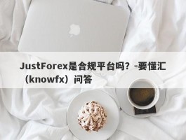 JustForex是合规平台吗？-要懂汇（knowfx）问答