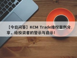 【今日问答】KCM Trade维权案例分享，给投资者的警示与启示！