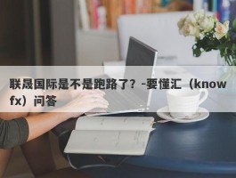 联晟国际是不是跑路了？-要懂汇（knowfx）问答