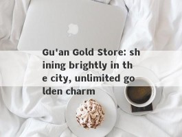 Gu'an Gold Store: shining brightly in the city, unlimited golden charm