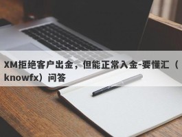 XM拒绝客户出金，但能正常入金-要懂汇（knowfx）问答