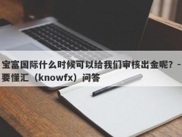 宝富国际什么时候可以给我们审核出金呢？-要懂汇（knowfx）问答