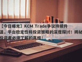 【今日曝光】KCM Trade争议持续升温，平台稳定性和投资策略的深度探讨！揭秘投资者必须了解的真相！