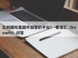 比利国际是国外监管的平台？-要懂汇（knowfx）问答