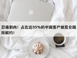 忍痛割肉！占比达95%的中国客户被昆仑国际解约！