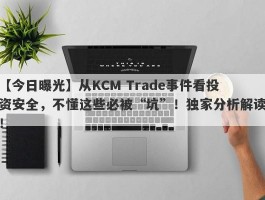 【今日曝光】从KCM Trade事件看投资安全，不懂这些必被“坑”！独家分析解读！