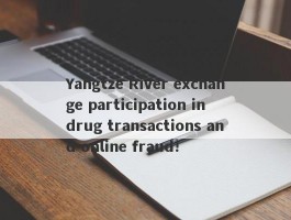 Yangtze River exchange participation in drug transactions and online fraud!