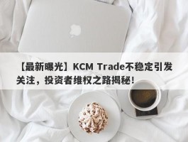 【最新曝光】KCM Trade不稳定引发关注，投资者维权之路揭秘！