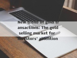 New trend of gold transactions: The gold selling market for investors' attention
