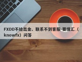 FXDD不给出金、联系不到客服-要懂汇（knowfx）问答