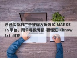 通过高盈利广告被骗入假冒IC MARKETS平台，跟单导致亏损-要懂汇（knowfx）问答