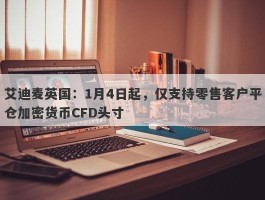 艾迪麦英国：1月4日起，仅支持零售客户平仓加密货币CFD头寸