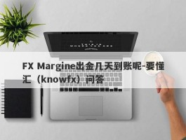 FX Margine出金几天到账呢-要懂汇（knowfx）问答