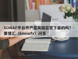 SONAF平台开户是英国监管下面的吗？-要懂汇（knowfx）问答