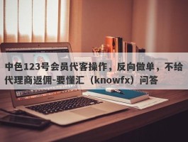 中色123号会员代客操作，反向做单，不给代理商返佣-要懂汇（knowfx）问答