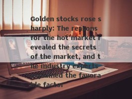 Golden stocks rose sharply: The reasons for the hot market revealed the secrets of the market, and the industry experts explained the favorable factor