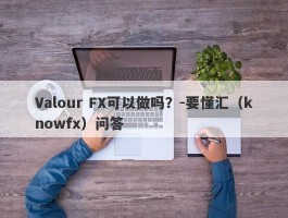 Valour FX可以做吗？-要懂汇（knowfx）问答