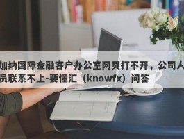 加纳国际金融客户办公室网页打不开，公司人员联系不上-要懂汇（knowfx）问答