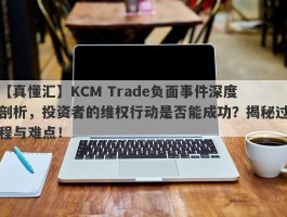 【真懂汇】KCM Trade负面事件深度剖析，投资者的维权行动是否能成功？揭秘过程与难点！