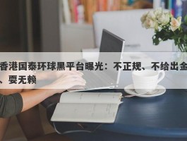 香港国泰环球黑平台曝光：不正规、不给出金、耍无赖