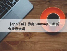 【app下载】券商Sunway · 新威金业靠谱吗
