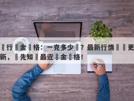 銀行黃金價格：一克多少錢？最新行情實時更新，搶先知曉最近黃金價格！