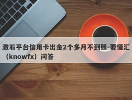 激石平台信用卡出金2个多月不到账-要懂汇（knowfx）问答