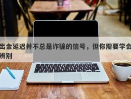 出金延迟并不总是诈骗的信号，但你需要学会辨别