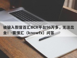 被骗入假冒百汇BCR平台96万多，无法出金！-要懂汇（knowfx）问答