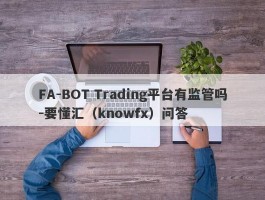 FA-BOT Trading平台有监管吗-要懂汇（knowfx）问答