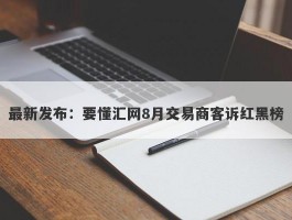 最新发布：要懂汇网8月交易商客诉红黑榜