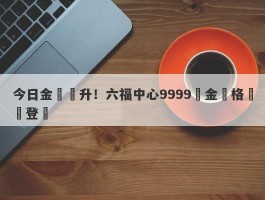 今日金價飆升！六福中心9999黃金價格驚艷登場