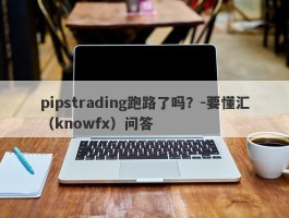 pipstrading跑路了吗？-要懂汇（knowfx）问答