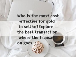 Who is the most cost -effective for gold to sell to?Explore the best transaction where the transaction goes