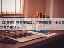 【汇查查】频繁作妖后，“环球国际”十余名业务员被公诉