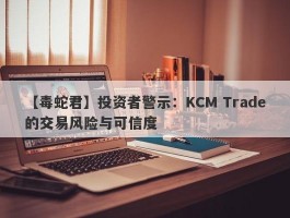 【毒蛇君】投资者警示：KCM Trade的交易风险与可信度