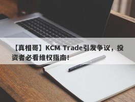 【真相哥】KCM Trade引发争议，投资者必看维权指南！