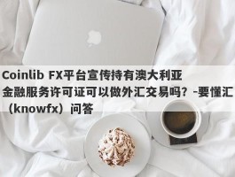 Coinlib FX平台宣传持有澳大利亚金融服务许可证可以做外汇交易吗？-要懂汇（knowfx）问答