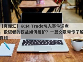 【真懂汇】KCM Trade坑人事件调查，投资者的权益如何维护？一篇文章带你了解真相！