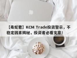 【毒蛇君】KCM Trade投资警示，不稳定因素揭秘，投资者必看文章！