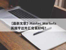 【最新文章】Hantec Markets 英国亨达外汇交易好吗？
