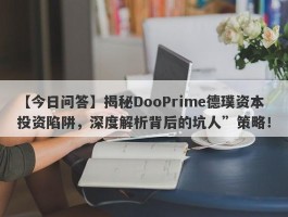 【今日问答】揭秘DooPrime德璞资本投资陷阱，深度解析背后的坑人”策略！