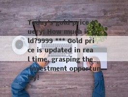 Today's gold price query: How much is gold?9999 *** Gold price is updated in real time, grasping the investment opportunity!