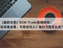 【最新文章】KCM Trade真相揭秘，投资者必看，不稳定坑人？维权之路怎么走？